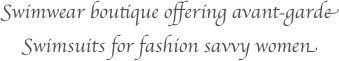 Swimwear boutique offering avant-garde
Swimsuits for fashion savvy women